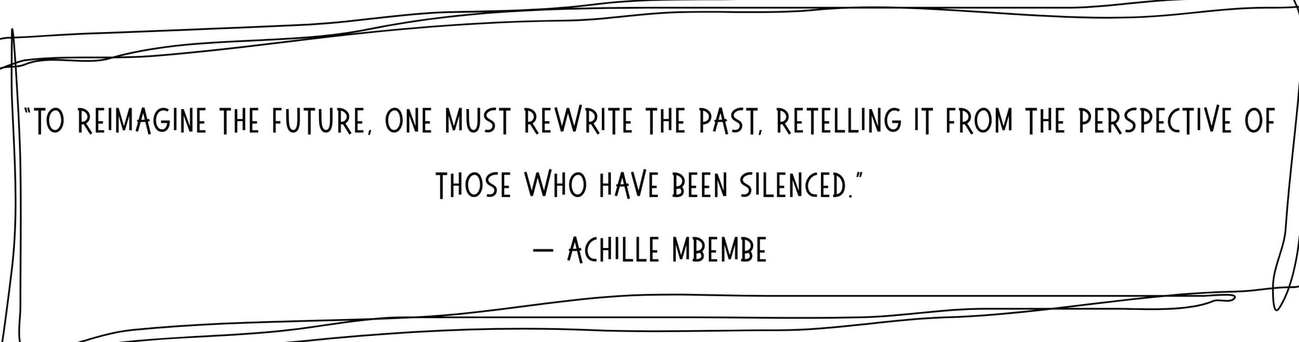 To reimagine the future one must rewrite the past retelling it from the perspective of those who have been silenced Achille Mbembe