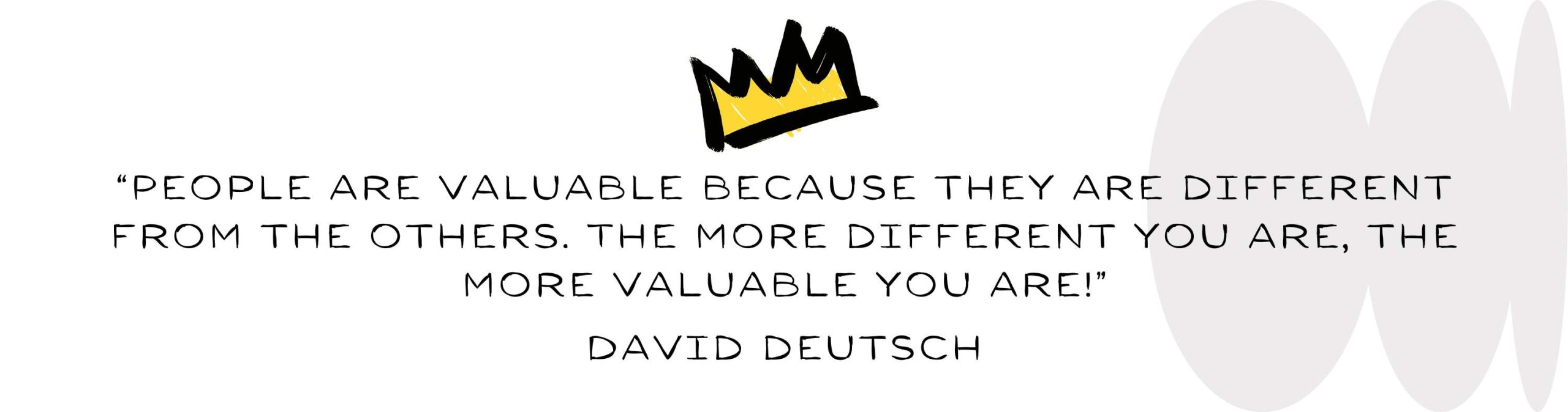 People are valuable because they are different from the others The more different you are the more valuable you areDavid Deutsch